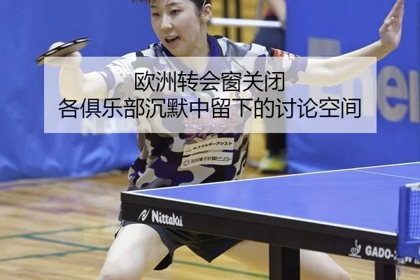 欧洲转会窗关闭 各俱乐部沉默中留下的讨论空间
