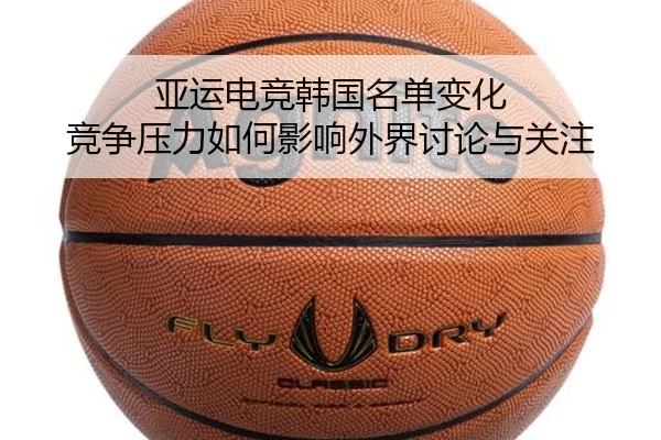 亚运电竞韩国名单变化 竞争压力如何影响外界讨论与关注