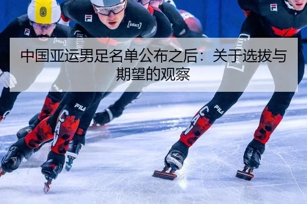 中国亚运男足名单公布之后:关于选拔与期望的观察